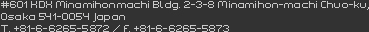 #601 KDX Minamihonmachi Bldg. 2-3-8 Minamihon-machi Chuo-ku,Osaka 541-0054 JapanT. +81-6-6265-5872 / F. +81-6-6265-5873